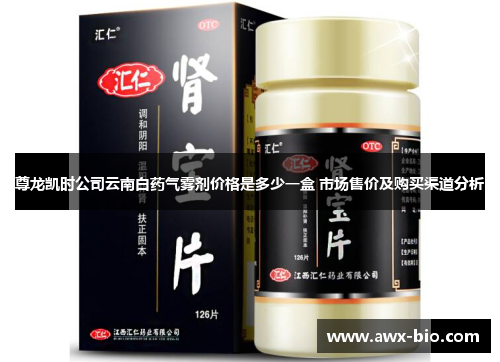 尊龙凯时公司云南白药气雾剂价格是多少一盒 市场售价及购买渠道分析