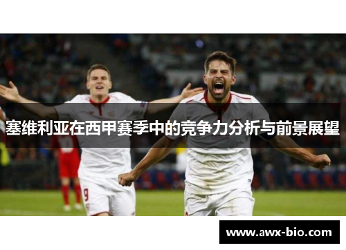 塞维利亚在西甲赛季中的竞争力分析与前景展望